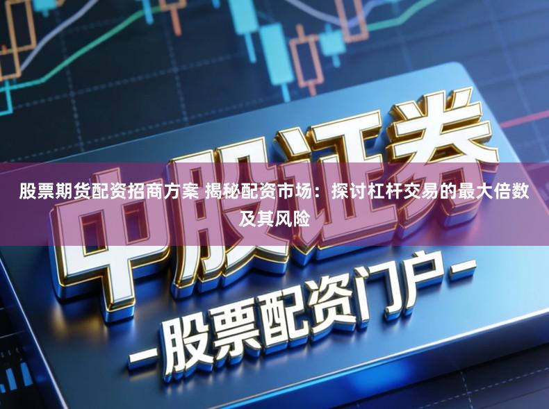 股票期货配资招商方案 揭秘配资市场：探讨杠杆交易的最大倍数及其风险