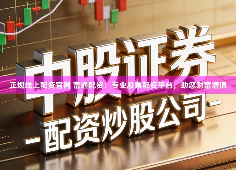 正规线上配资官网 富通配资：专业股票配资平台，助您财富增值