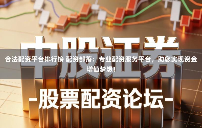 合法配资平台排行榜 配资部落：专业配资服务平台，助您实现资金增值梦想！