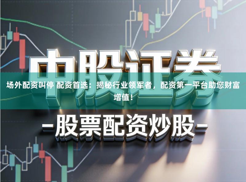 场外配资叫停 配资首选：揭秘行业领军者，配资第一平台助您财富增值！