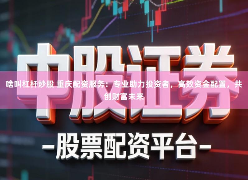 啥叫杠杆炒股 重庆配资服务:专业助力投资者,高效资金配置,共创财富未来