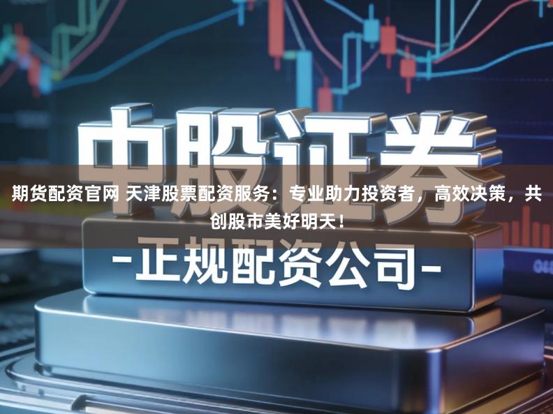 期货配资官网 天津股票配资服务:专业助力投资者,高效决策,共创股市美好明天!
