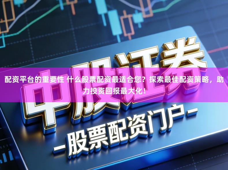 配资平台的重要性 什么股票配资最适合您？探索最佳配资策略，助力投资回报最大化！