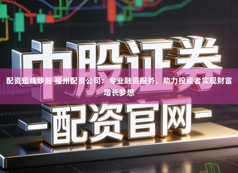 配资短线炒股 福州配资公司:专业融资服务,助力投资者实现财富增长梦想