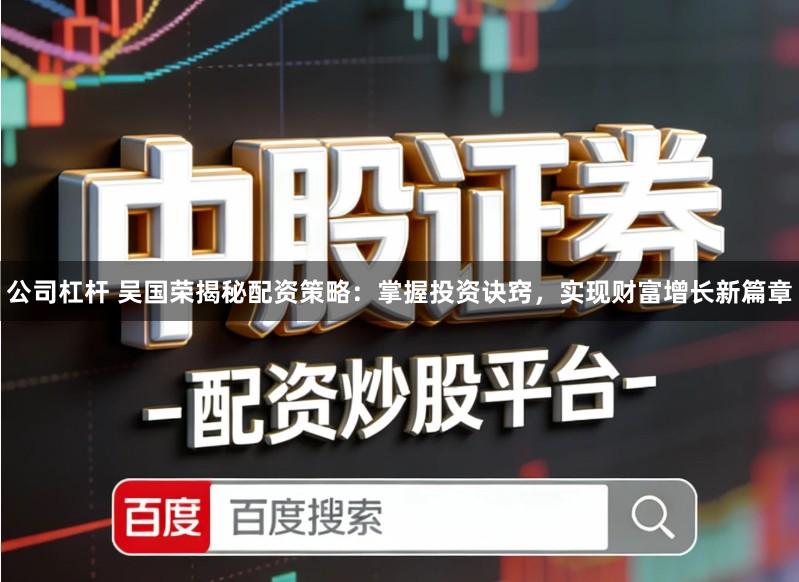 公司杠杆 吴国荣揭秘配资策略：掌握投资诀窍，实现财富增长新篇章