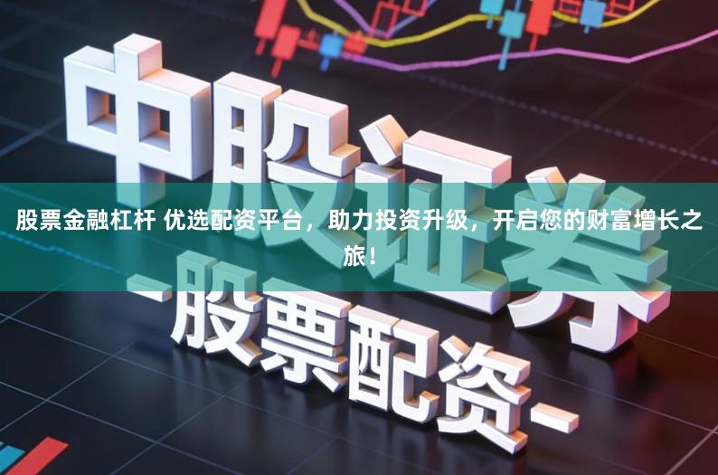 股票金融杠杆 优选配资平台，助力投资升级，开启您的财富增长之旅！