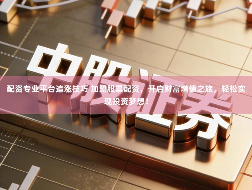 配资专业平台追涨技巧 加盟股票配资，开启财富增值之旅，轻松实现投资梦想！