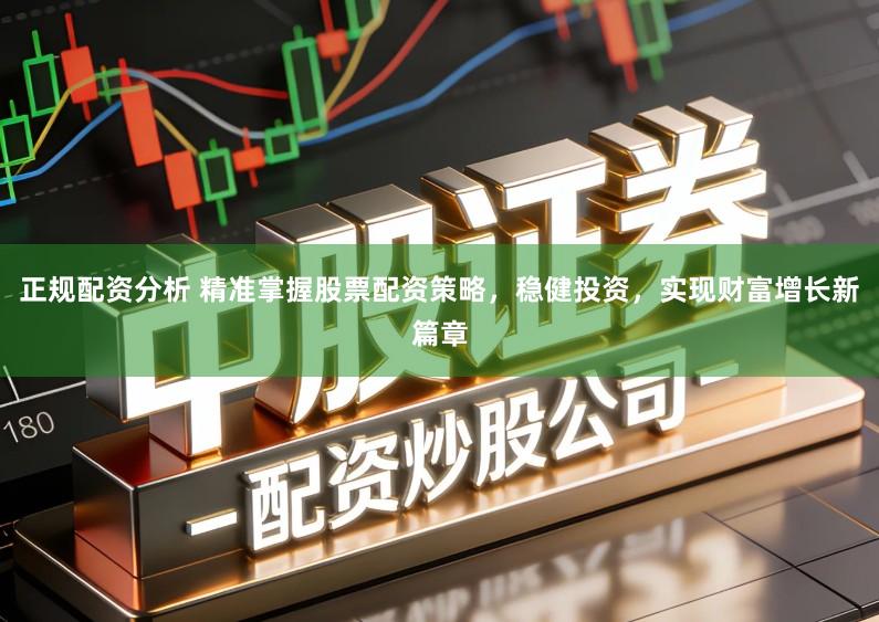 正规配资分析 精准掌握股票配资策略，稳健投资，实现财富增长新篇章