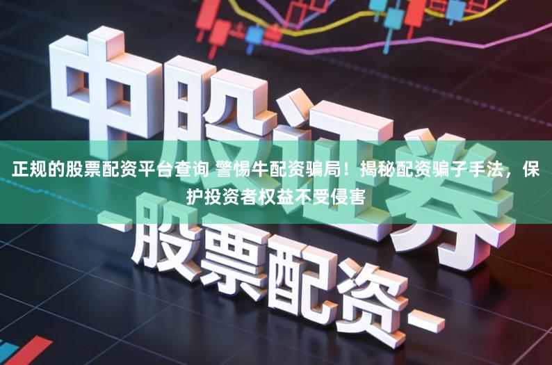 正规的股票配资平台查询 警惕牛配资骗局!揭秘配资骗子手法,保护投资者权益不受侵害