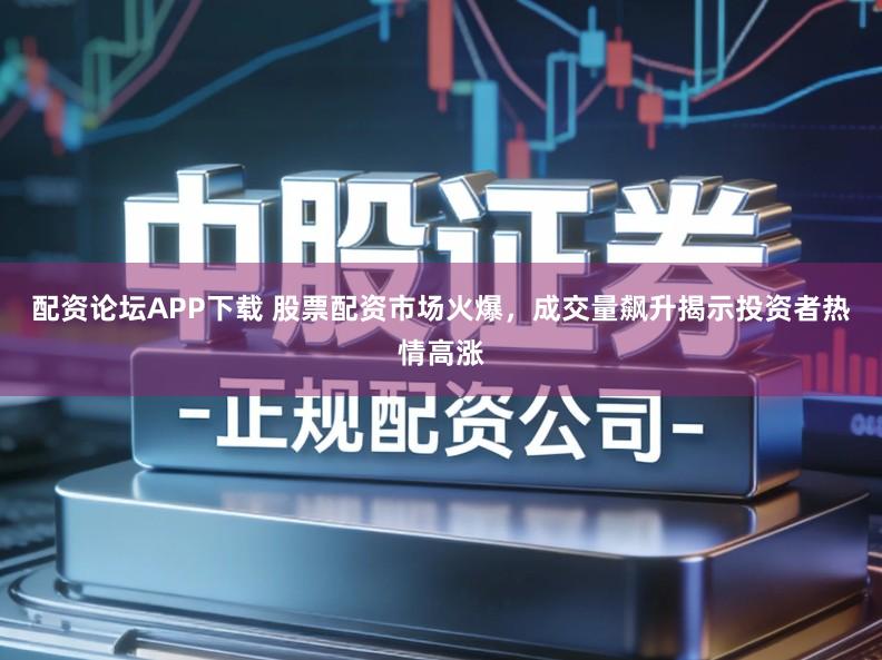 配资论坛APP下载 股票配资市场火爆,成交量飙升揭示投资者热情高涨