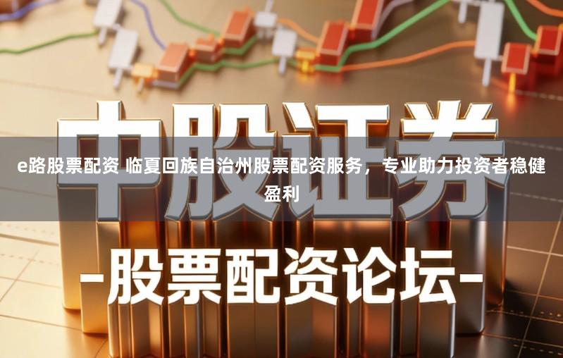 e路股票配资 临夏回族自治州股票配资服务，专业助力投资者稳健盈利