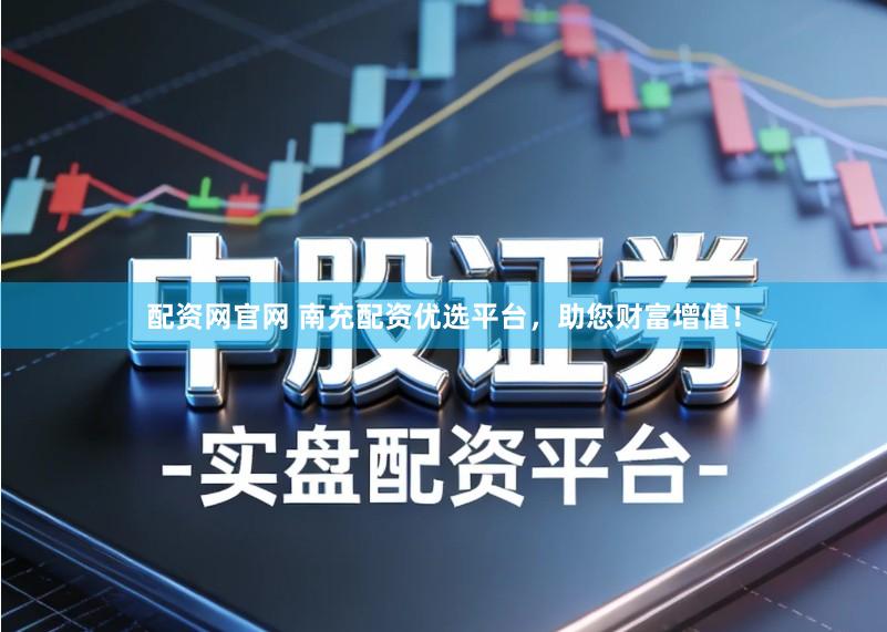 配资网官网 南充配资优选平台，助您财富增值！