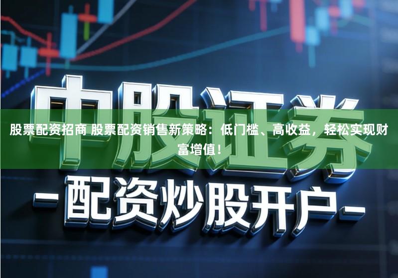 股票配资招商 股票配资销售新策略：低门槛、高收益，轻松实现财富增值！