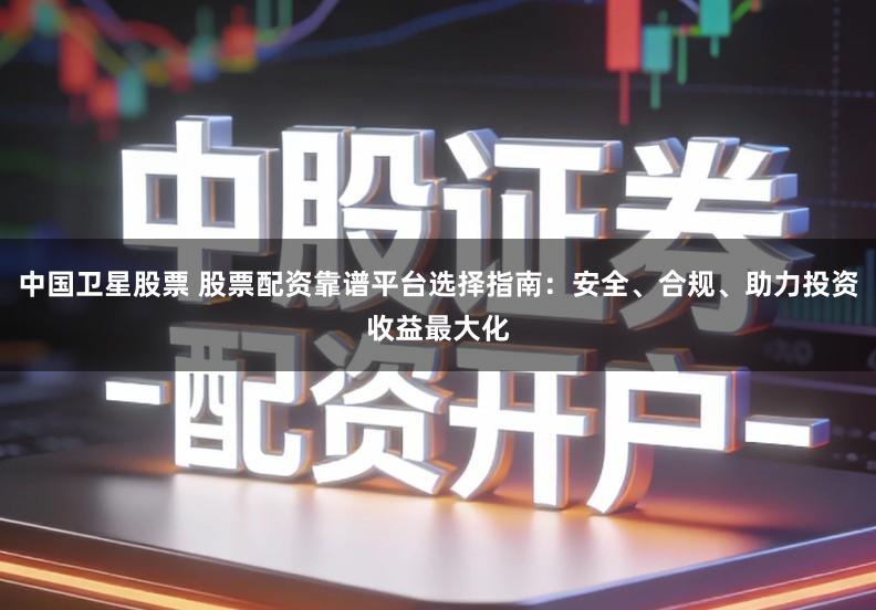 中国卫星股票 股票配资靠谱平台选择指南：安全、合规、助力投资收益最大化