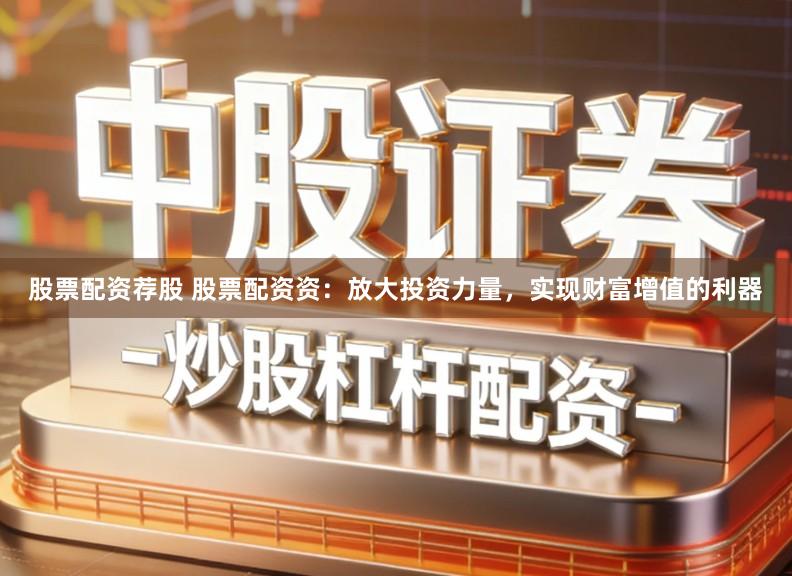 股票配资荐股 股票配资资：放大投资力量，实现财富增值的利器