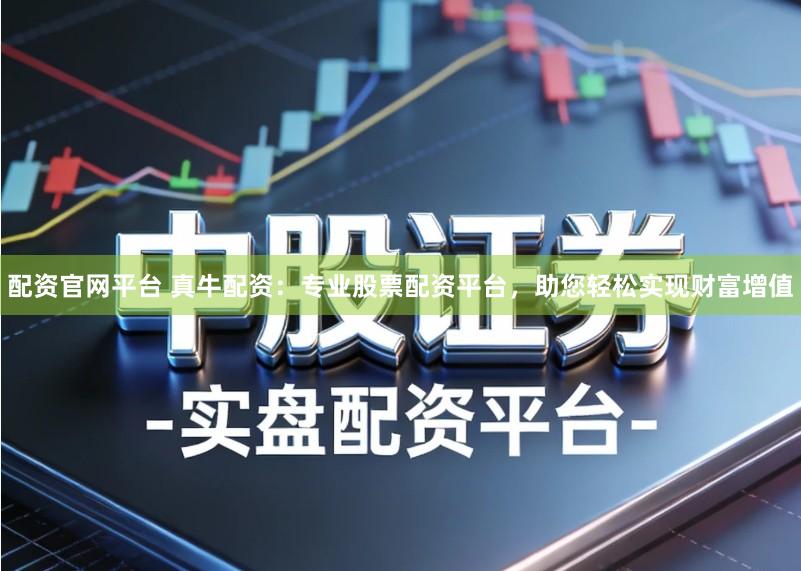 配资官网平台 真牛配资：专业股票配资平台，助您轻松实现财富增值