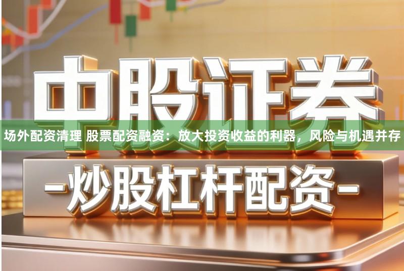 场外配资清理 股票配资融资:放大投资收益的利器,风险与机遇并存