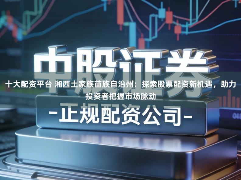 十大配资平台 湘西土家族苗族自治州：探索股票配资新机遇，助力投资者把握市场脉动