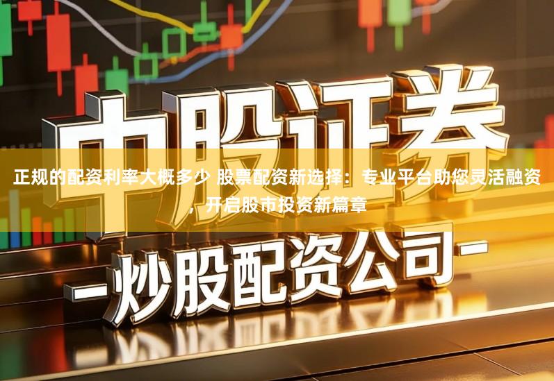 正规的配资利率大概多少 股票配资新选择：专业平台助您灵活融资，开启股市投资新篇章