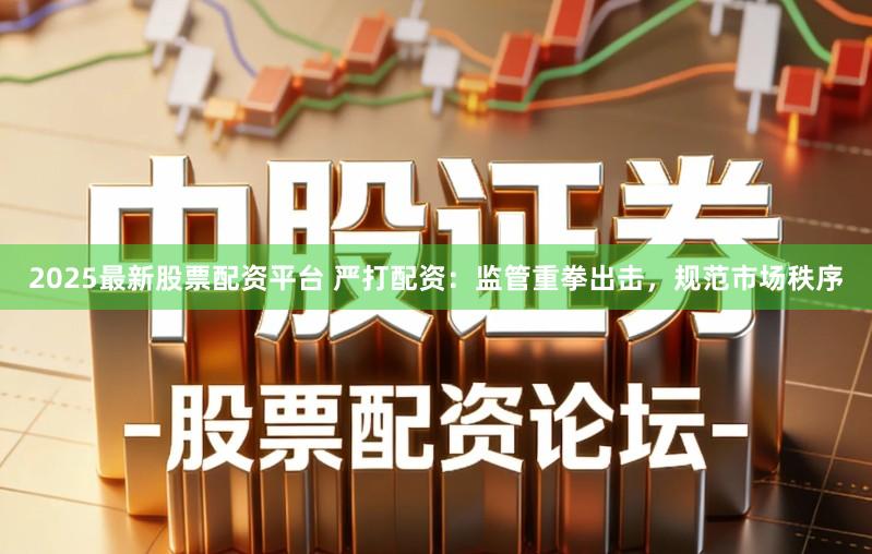 2025最新股票配资平台 严打配资:监管重拳出击,规范市场秩序