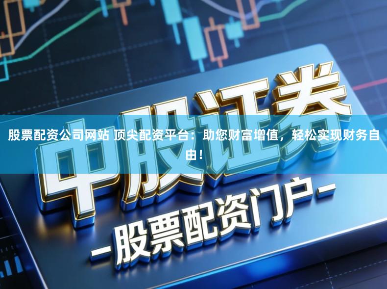 股票配资公司网站 顶尖配资平台：助您财富增值，轻松实现财务自由！