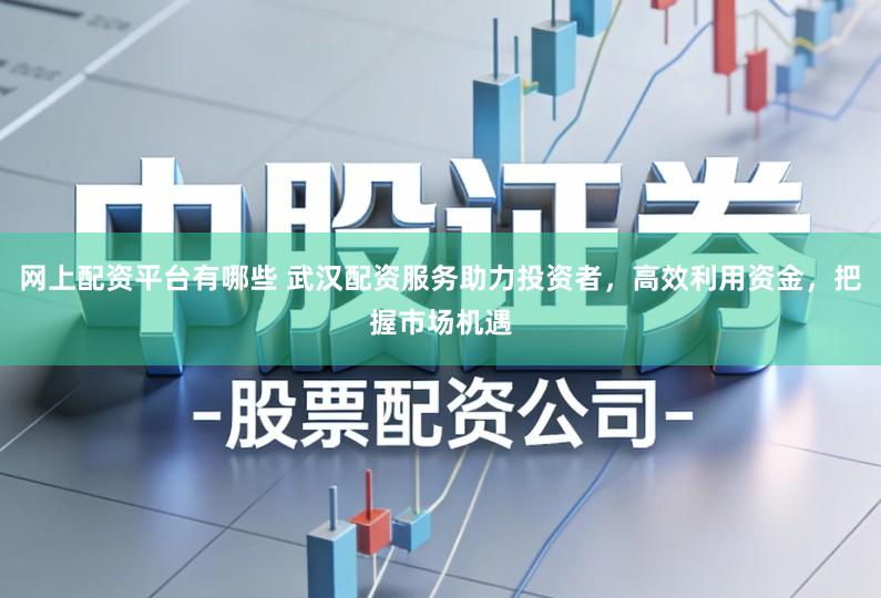 网上配资平台有哪些 武汉配资服务助力投资者，高效利用资金，把握市场机遇