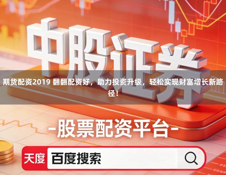 期货配资2019 翻翻配资好,助力投资升级,轻松实现财富增长新路径!
