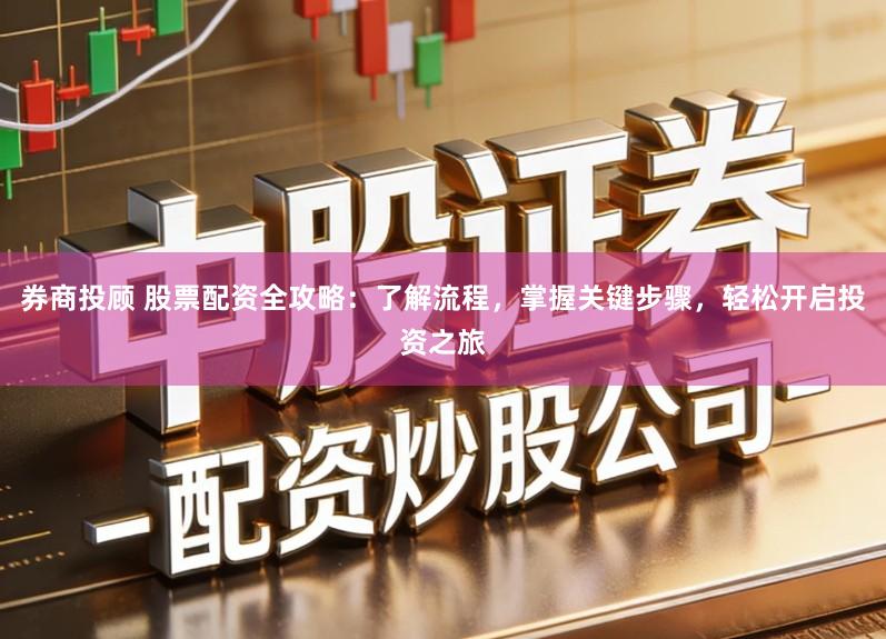 券商投顾 股票配资全攻略：了解流程，掌握关键步骤，轻松开启投资之旅