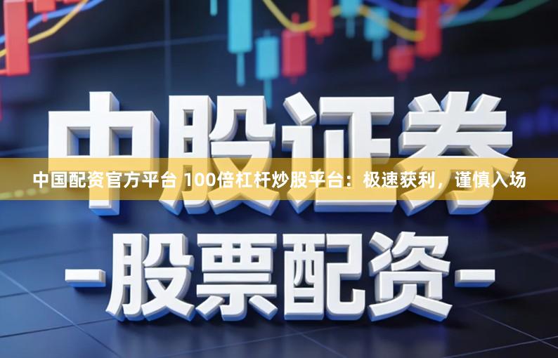 中国配资官方平台 100倍杠杆炒股平台：极速获利，谨慎入场