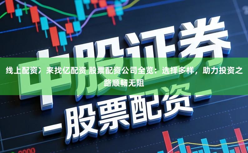 线上配资冫来找亿配资 股票配资公司全览：选择多样，助力投资之路顺畅无阻