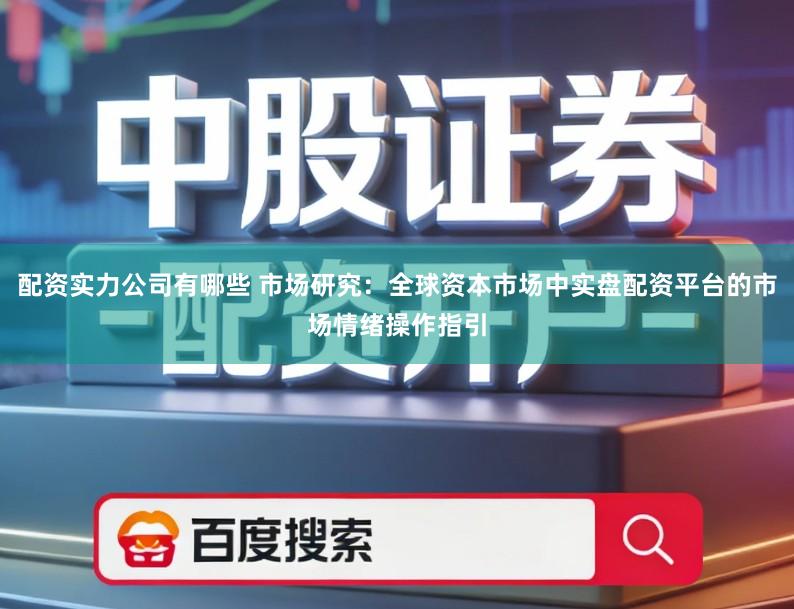 配资实力公司有哪些 市场研究：全球资本市场中实盘配资平台的市场情绪操作指引