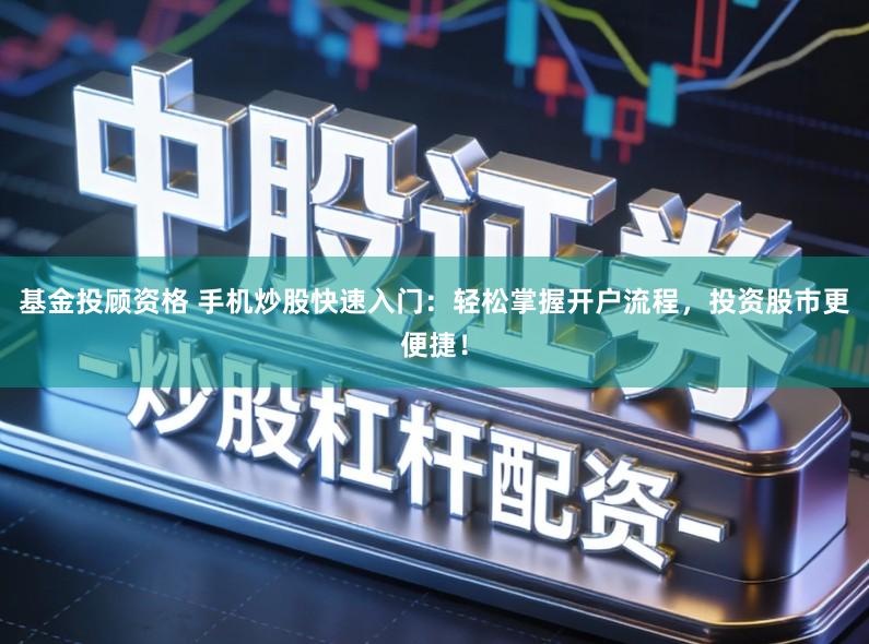 基金投顾资格 手机炒股快速入门：轻松掌握开户流程，投资股市更便捷！