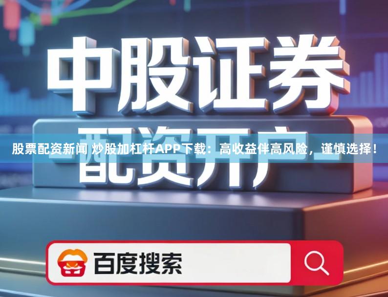 股票配资新闻 炒股加杠杆APP下载：高收益伴高风险，谨慎选择！