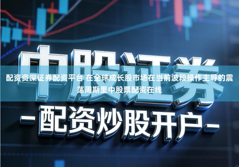 配资资深证券配资平台 在全球成长股市场在当前波段操作主导的震荡周期里中股票配资在线