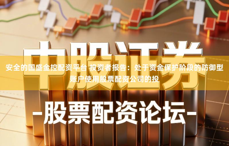 安全的国盛金控配资平台 投资者报告:处于资金保护阶段的防御型账户使用股票配资公司的投