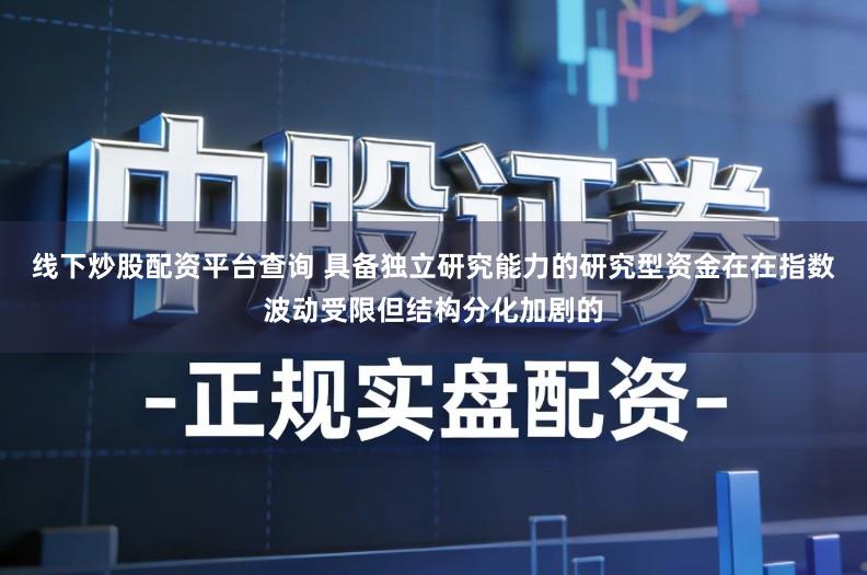 线下炒股配资平台查询 具备独立研究能力的研究型资金在在指数波动受限但结构分化加剧的