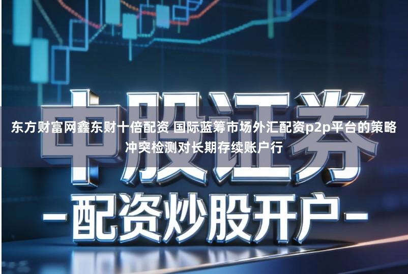 东方财富网鑫东财十倍配资 国际蓝筹市场外汇配资p2p平台的策略冲突检测对长期存续账户行