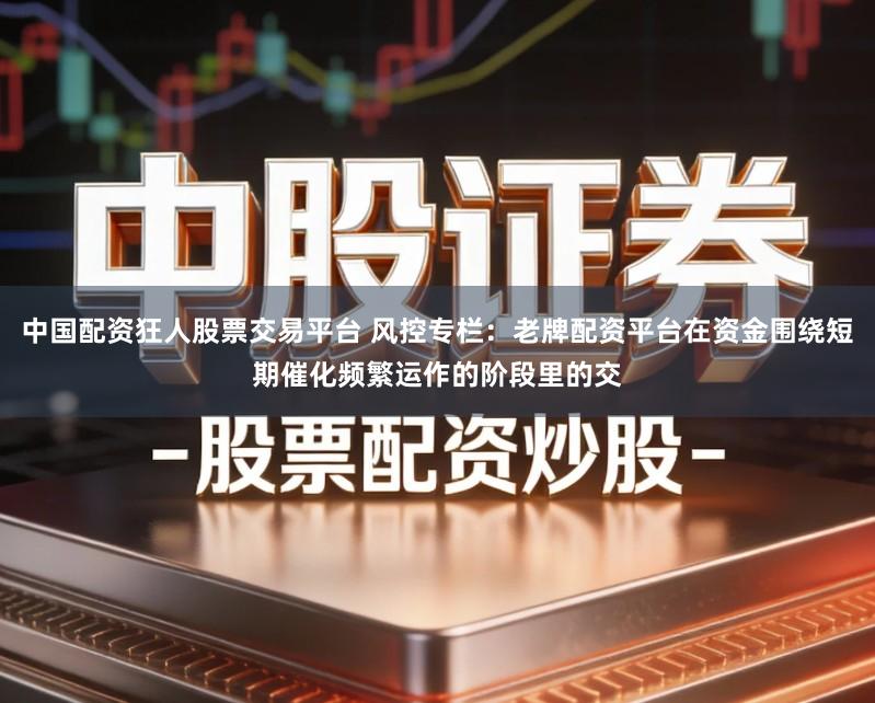 中国配资狂人股票交易平台 风控专栏：老牌配资平台在资金围绕短期催化频繁运作的阶段里的交