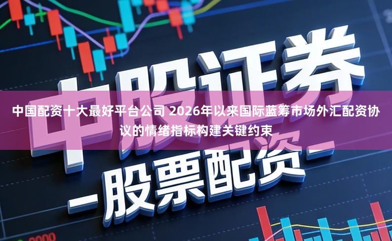 中国配资十大最好平台公司 2026年以来国际蓝筹市场外汇配资协议的情绪指标构建关键约束