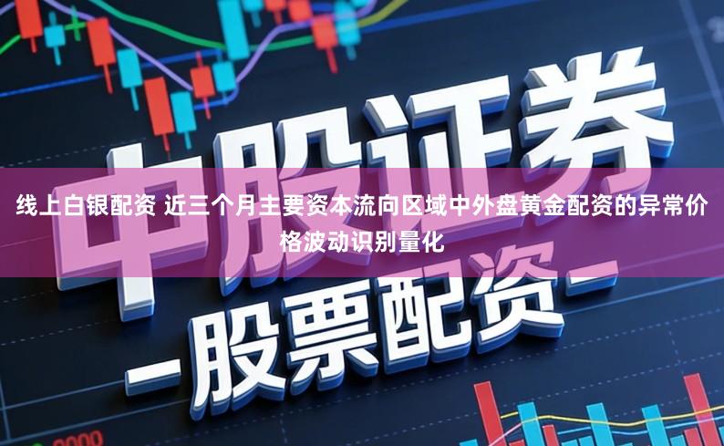 线上白银配资 近三个月主要资本流向区域中外盘黄金配资的异常价格波动识别量化