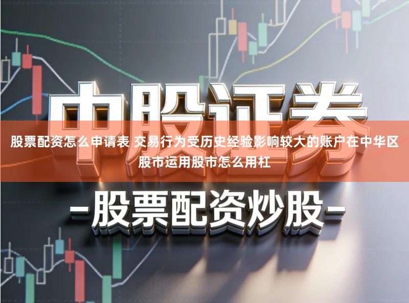 股票配资怎么申请表 交易行为受历史经验影响较大的账户在中华区股市运用股市怎么用杠