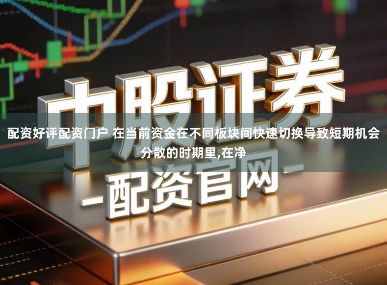 配资好评配资门户 在当前资金在不同板块间快速切换导致短期机会分散的时期里,在净