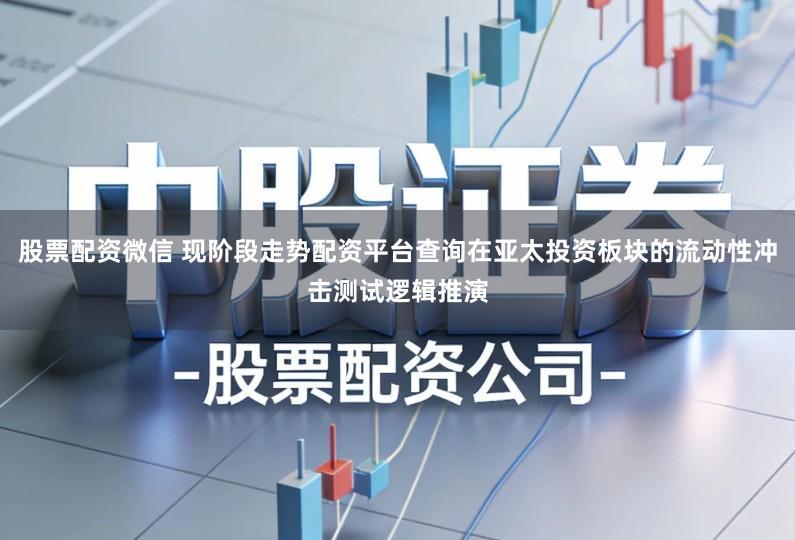 股票配资微信 现阶段走势配资平台查询在亚太投资板块的流动性冲击测试逻辑推演