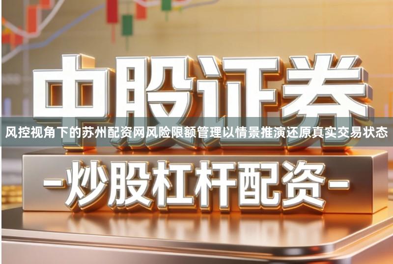风控视角下的苏州配资网风险限额管理以情景推演还原真实交易状态