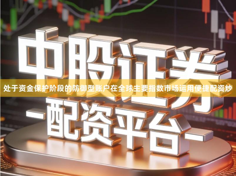 处于资金保护阶段的防御型账户在全球主要指数市场运用便捷配资炒