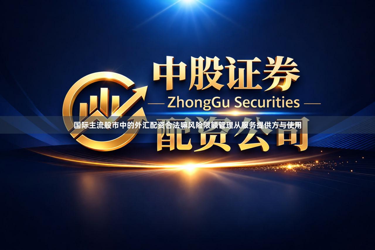 国际主流股市中的外汇配资合法嘛风险限额管理从服务提供方与使用
