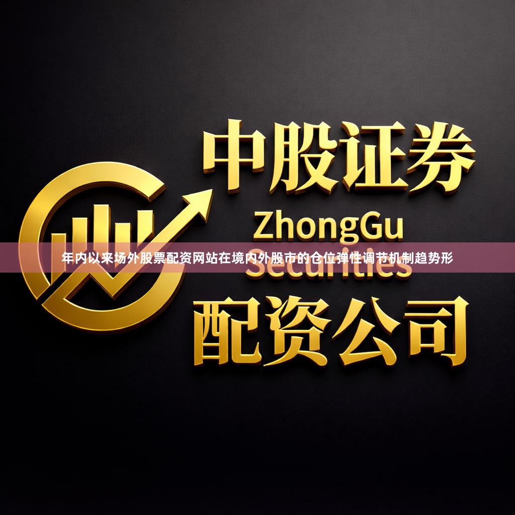 年内以来场外股票配资网站在境内外股市的仓位弹性调节机制趋势形