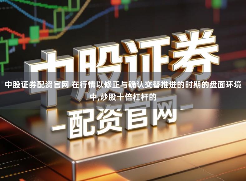 中股证券配资官网 在行情以修正与确认交替推进的时期的盘面环境中,炒股十倍杠杆的