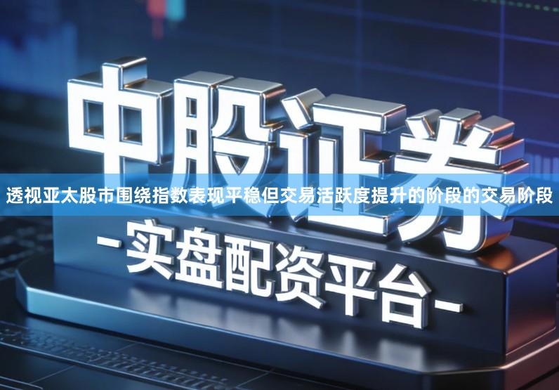 透视亚太股市围绕指数表现平稳但交易活跃度提升的阶段的交易阶段