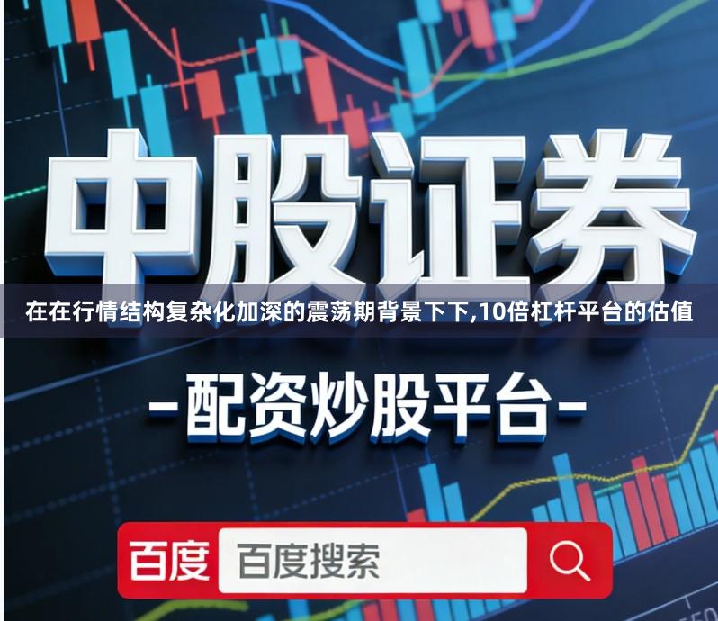在在行情结构复杂化加深的震荡期背景下下,10倍杠杆平台的估值